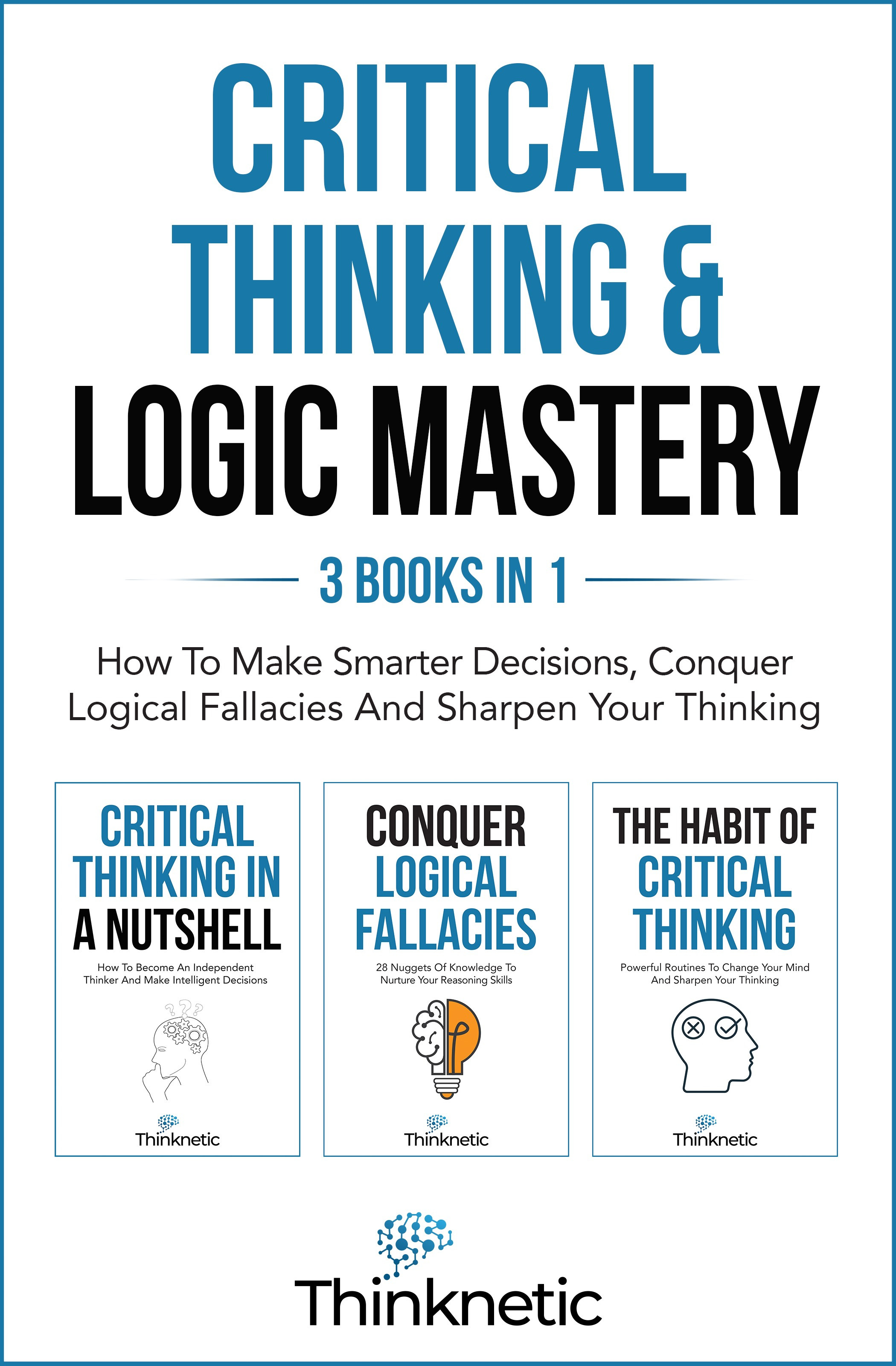 Critical Thinking & Logic Mastery – 3 Books In 1: How To Make Smarter Decisions, Conquer Logical Fallacies And Sharpen Your Thinking
