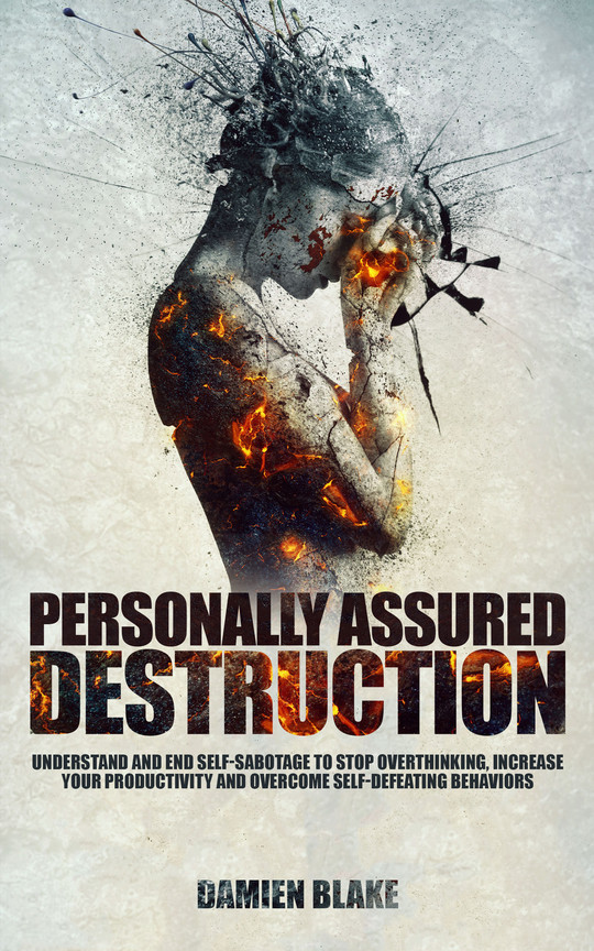 Personally Assured Destruction: Understand and End Self-Sabotage to Stop Overthinking, Increase Your Productivity and Overcome Self-defeating Behaviors