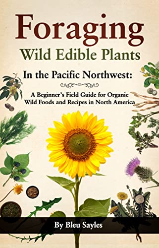 Foraging Wild Edible Plants in the Pacific Northwest: A Beginner’s Field Guide for Organic Wild Foods and Recipes in North America
