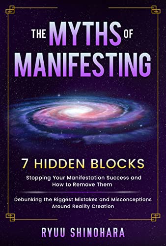 The Myths of Manifesting: 7 Hidden Blocks Stopping Your Manifestation Success and How to Remove Them – Mistakes and Misconceptions Around Reality Creation (Law of Attraction Book 6)