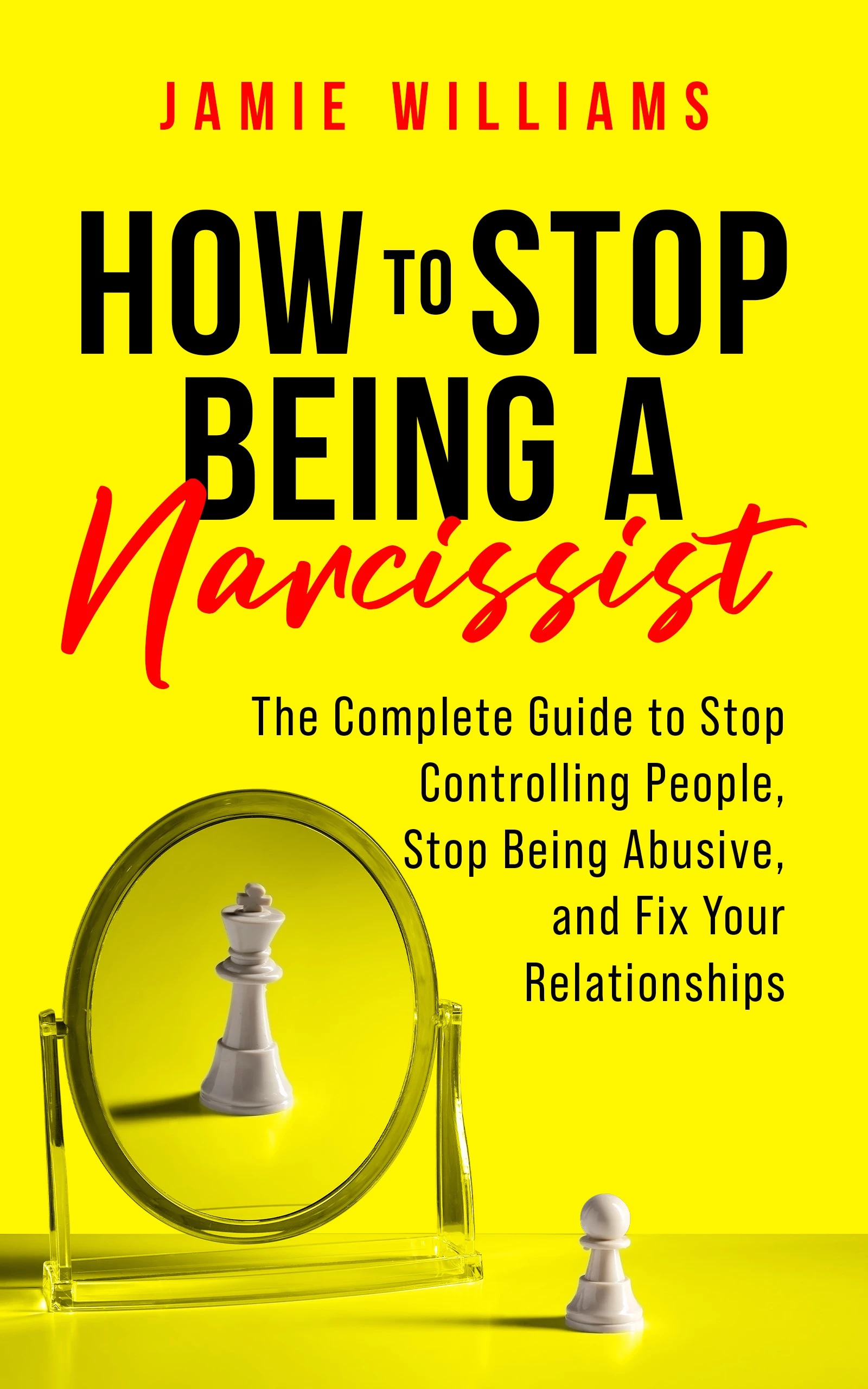 How to Stop Being a Narcissist: The Complete Guide to Stop Controlling People, Stop Being Abusive, and Fix Your Relationships