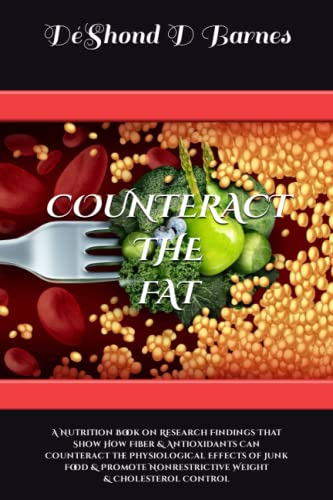 Counteract the Fat: A Nutrition Book on Research Findings That Show How Fiber & Antioxidants Can Counteract the Physiological Effects of Junk Food & Promote Nonrestrictive Weight & Cholesterol Control