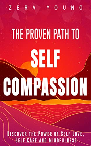 The Proven Path to Self-Compassion: Discover the Power of Self-Love, Self-Care and Mindfulness (Live Your Truth Book 3)