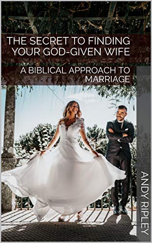 THE SECRET TO FINDING YOUR GOD-GIVEN WIFE: A BIBLICAL APPROACH TO MARRIAGE